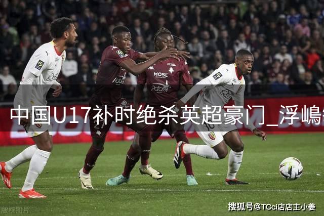 中国U17补时绝杀英超豪门 浮嶋敏麾下小将上演青春风暴