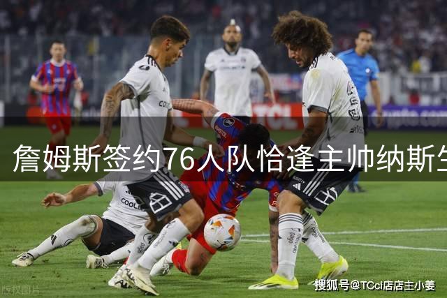 詹姆斯签约76人队恰逢主帅纳斯生日 超级巨星送上完美贺礼